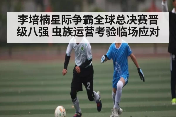 李培楠星际争霸全球总决赛晋级八强 虫族运营考验临场应对