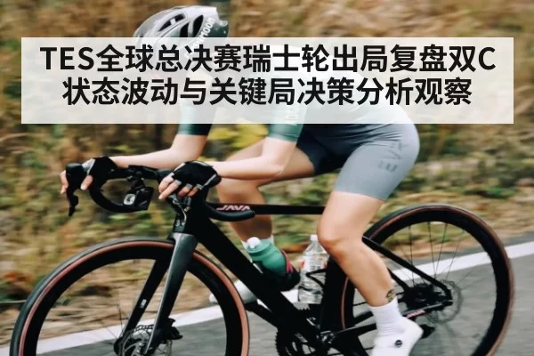 TES全球总决赛瑞士轮出局复盘双C状态波动与关键局决策分析观察
